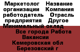 Маркетолог › Название организации ­ Компания-работодатель › Отрасль предприятия ­ Другое › Минимальный оклад ­ 27 000 - Все города Работа » Вакансии   . Кемеровская обл.,Березовский г.